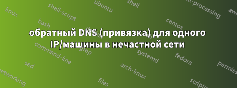 обратный DNS (привязка) для одного IP/машины в нечастной сети