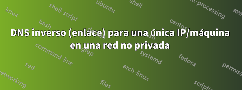 DNS inverso (enlace) para una única IP/máquina en una red no privada