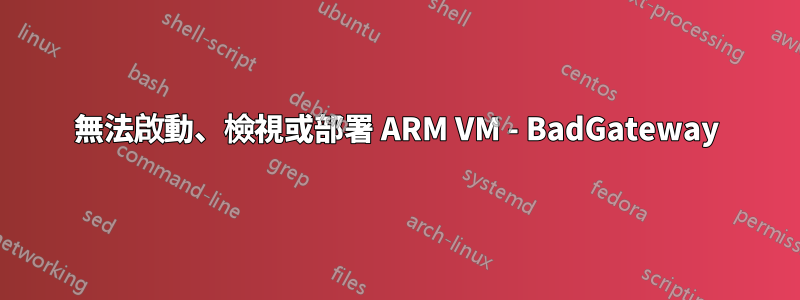 無法啟動、檢視或部署 ARM VM - BadGateway