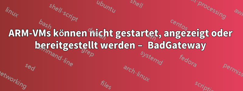 ARM-VMs können nicht gestartet, angezeigt oder bereitgestellt werden – BadGateway