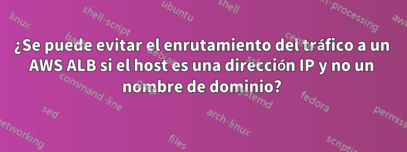 ¿Se puede evitar el enrutamiento del tráfico a un AWS ALB si el host es una dirección IP y no un nombre de dominio?