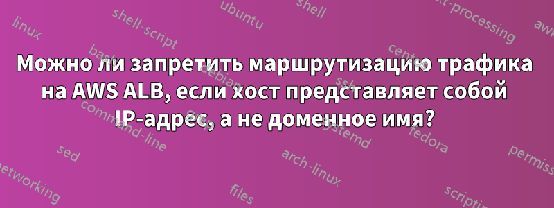 Можно ли запретить маршрутизацию трафика на AWS ALB, если хост представляет собой IP-адрес, а не доменное имя?