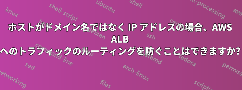 ホストがドメイン名ではなく IP アドレスの場合、AWS ALB へのトラフィックのルーティングを防ぐことはできますか?