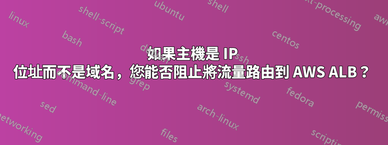 如果主機是 IP 位址而不是域名，您能否阻止將流量路由到 AWS ALB？