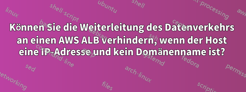 Können Sie die Weiterleitung des Datenverkehrs an einen AWS ALB verhindern, wenn der Host eine IP-Adresse und kein Domänenname ist?