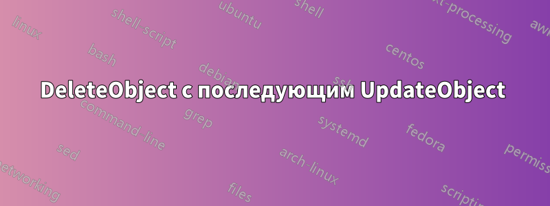 DeleteObject с последующим UpdateObject