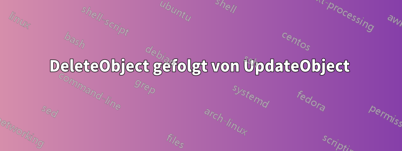 DeleteObject gefolgt von UpdateObject