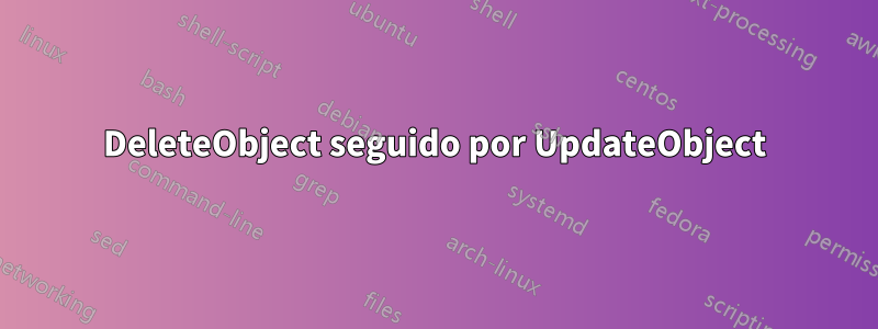 DeleteObject seguido por UpdateObject