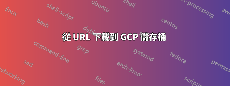 從 URL 下載到 GCP 儲存桶