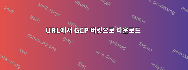 URL에서 GCP 버킷으로 다운로드