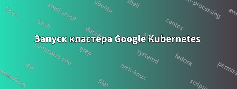 Запуск кластера Google Kubernetes