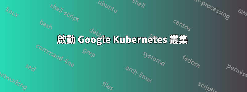 啟動 Google Kubernetes 叢集