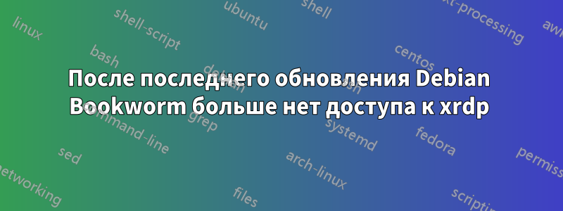 После последнего обновления Debian Bookworm больше нет доступа к xrdp