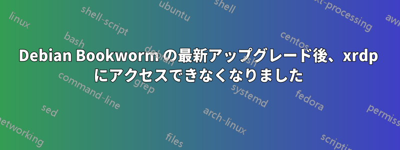 Debian Bookworm の最新アップグレード後、xrdp にアクセスできなくなりました