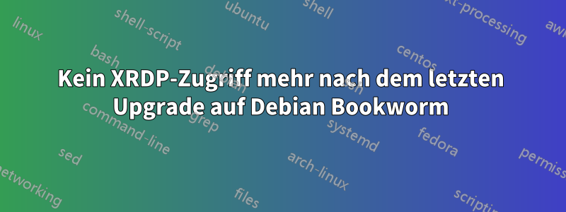 Kein XRDP-Zugriff mehr nach dem letzten Upgrade auf Debian Bookworm