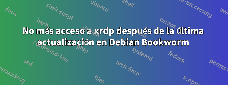 No más acceso a xrdp después de la última actualización en Debian Bookworm