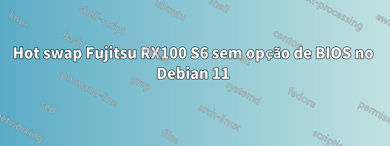 Hot swap Fujitsu RX100 S6 sem opção de BIOS no Debian 11