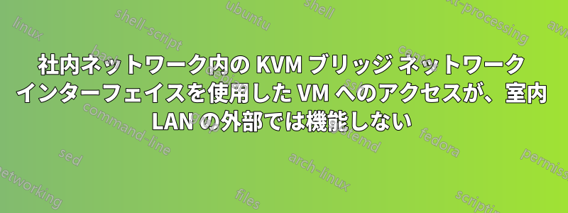 社内ネットワーク内の KVM ブリッジ ネットワーク インターフェイスを使用した VM へのアクセスが、室内 LAN の外部では機能しない