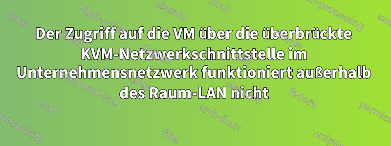 Der Zugriff auf die VM über die überbrückte KVM-Netzwerkschnittstelle im Unternehmensnetzwerk funktioniert außerhalb des Raum-LAN nicht