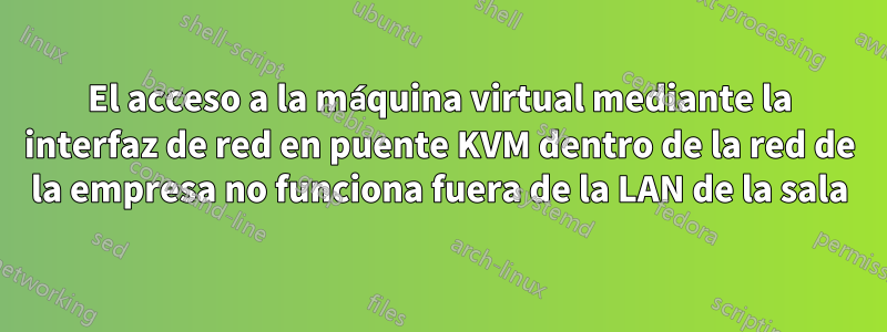 El acceso a la máquina virtual mediante la interfaz de red en puente KVM dentro de la red de la empresa no funciona fuera de la LAN de la sala