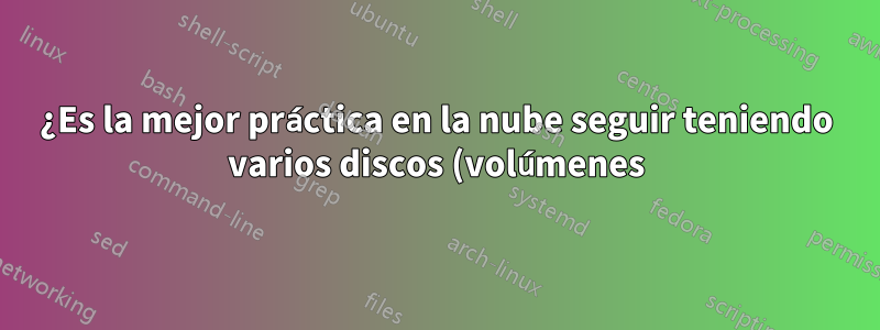 ¿Es la mejor práctica en la nube seguir teniendo varios discos (volúmenes) para un servidor?