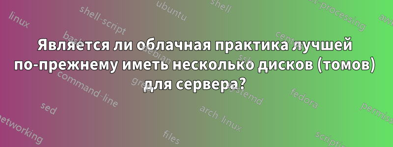 Является ли облачная практика лучшей по-прежнему иметь несколько дисков (томов) для сервера?