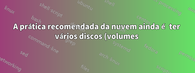 A prática recomendada da nuvem ainda é ter vários discos (volumes) para um servidor?