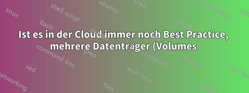 Ist es in der Cloud immer noch Best Practice, mehrere Datenträger (Volumes) für einen Server zu haben?