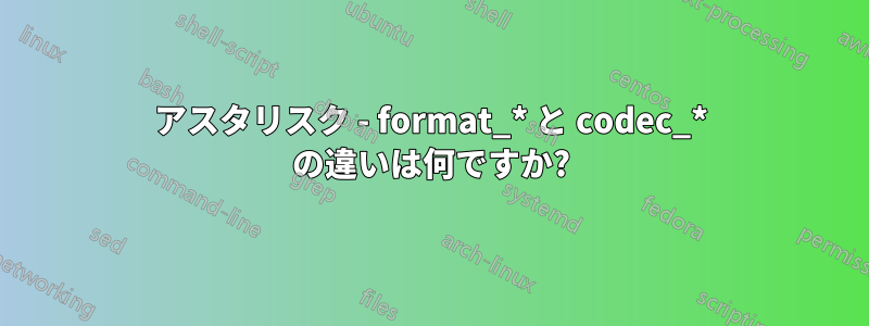 アスタリスク - format_* と codec_* の違いは何ですか?