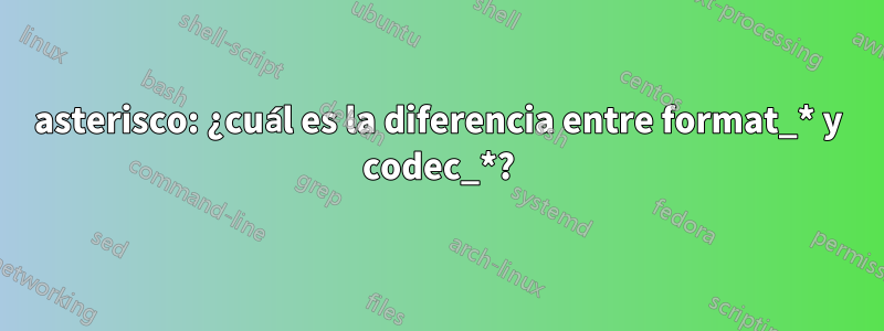 asterisco: ¿cuál es la diferencia entre format_* y codec_*?