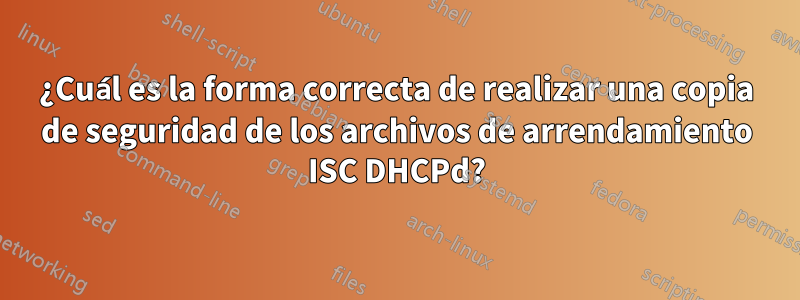 ¿Cuál es la forma correcta de realizar una copia de seguridad de los archivos de arrendamiento ISC DHCPd?