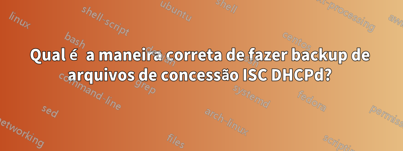 Qual é a maneira correta de fazer backup de arquivos de concessão ISC DHCPd?