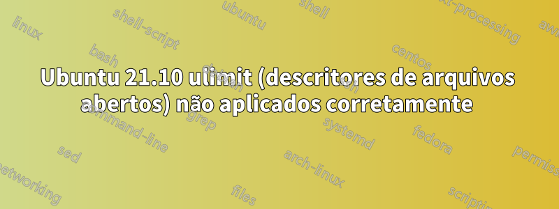 Ubuntu 21.10 ulimit (descritores de arquivos abertos) não aplicados corretamente