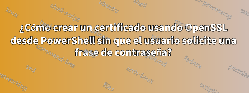 ¿Cómo crear un certificado usando OpenSSL desde PowerShell sin que el usuario solicite una frase de contraseña?