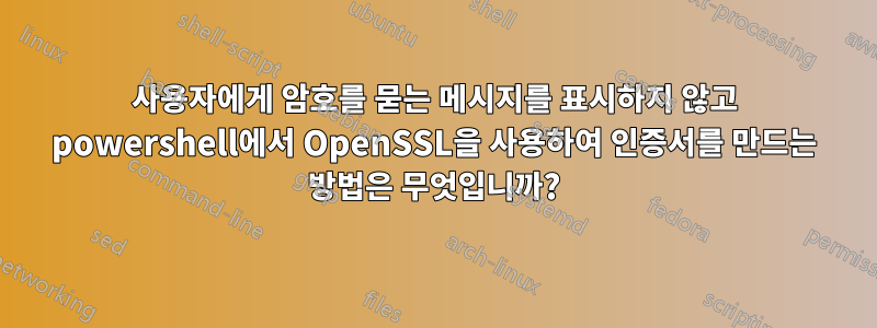 사용자에게 암호를 묻는 메시지를 표시하지 않고 powershell에서 OpenSSL을 사용하여 인증서를 만드는 방법은 무엇입니까?