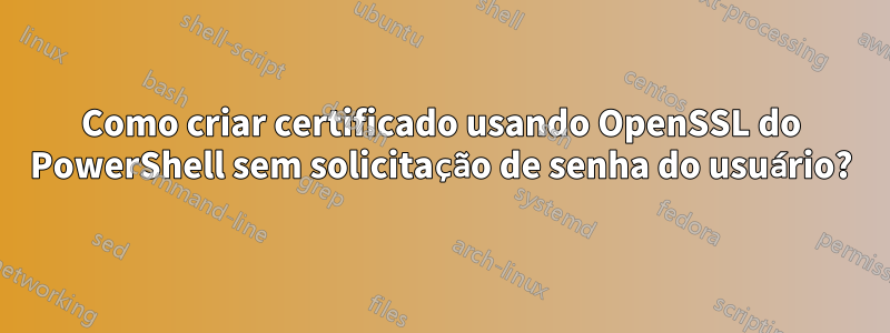 Como criar certificado usando OpenSSL do PowerShell sem solicitação de senha do usuário?