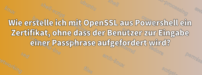 Wie erstelle ich mit OpenSSL aus Powershell ein Zertifikat, ohne dass der Benutzer zur Eingabe einer Passphrase aufgefordert wird?