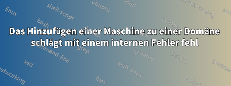 Das Hinzufügen einer Maschine zu einer Domäne schlägt mit einem internen Fehler fehl