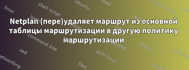 Netplan (пере)удаляет маршрут из основной таблицы маршрутизации в другую политику маршрутизации