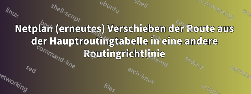 Netplan (erneutes) Verschieben der Route aus der Hauptroutingtabelle in eine andere Routingrichtlinie