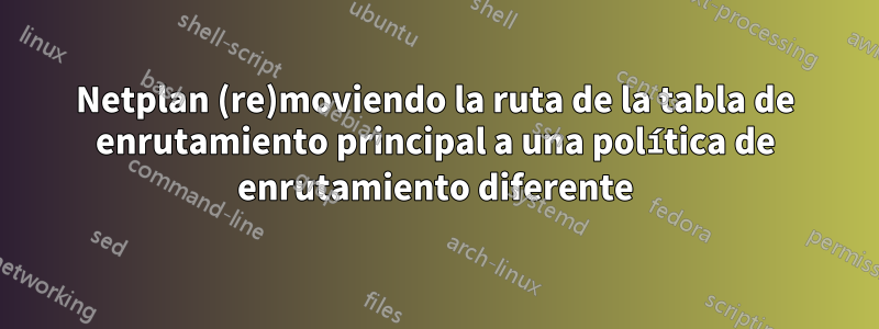 Netplan (re)moviendo la ruta de la tabla de enrutamiento principal a una política de enrutamiento diferente