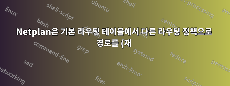 Netplan은 기본 라우팅 테이블에서 다른 라우팅 정책으로 경로를 (재)이동합니다.