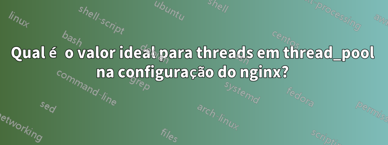 Qual é o valor ideal para threads em thread_pool na configuração do nginx?