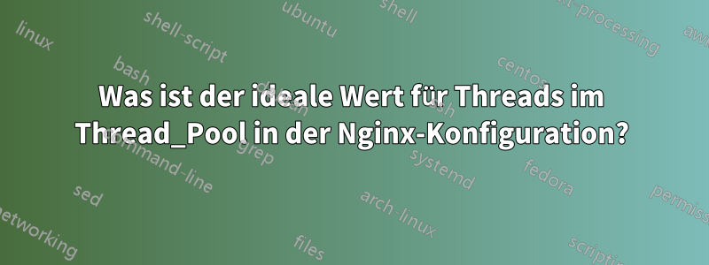 Was ist der ideale Wert für Threads im Thread_Pool in der Nginx-Konfiguration?