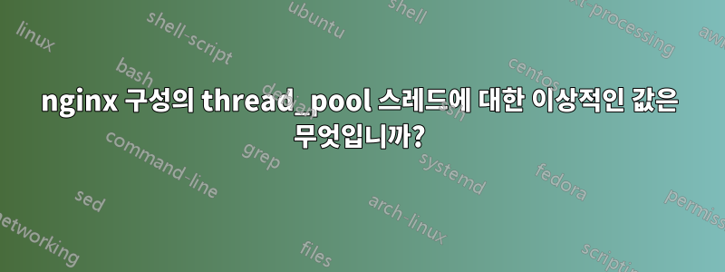 nginx 구성의 thread_pool 스레드에 대한 이상적인 값은 무엇입니까?