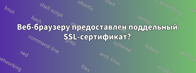 Веб-браузеру предоставлен поддельный SSL-сертификат?