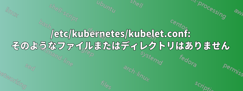 /etc/kubernetes/kubelet.conf: そのようなファイルまたはディレクトリはありません