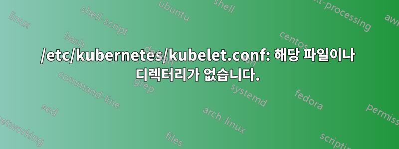 /etc/kubernetes/kubelet.conf: 해당 파일이나 디렉터리가 없습니다.