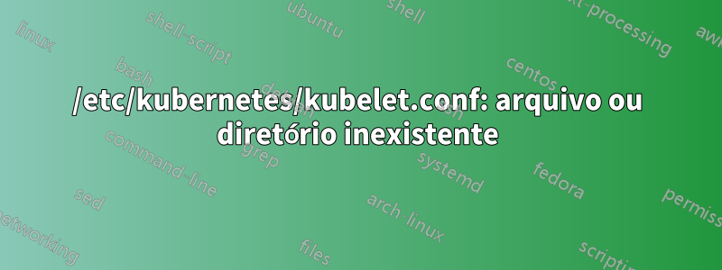 /etc/kubernetes/kubelet.conf: arquivo ou diretório inexistente