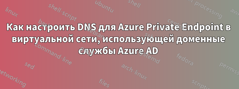 Как настроить DNS для Azure Private Endpoint в виртуальной сети, использующей доменные службы Azure AD